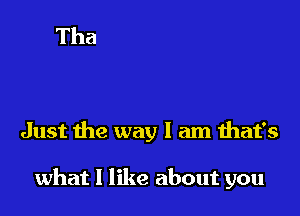 Just the way I am that's

what I like about you