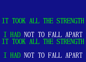 IT TOOK ALL THE STRENGTH

I HAD NOT TO FALL APART
IT TOOK ALL THE STRENGTH

I HAD NOT TO FALL APART