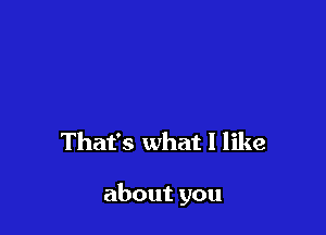 That's what I like

about you