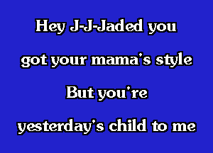 Hey J-J-Jaded you
got your mama's style
But you're

yesterday's child to me