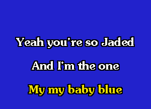 Yeah you're so Jaded
And I'm the one

My my baby blue