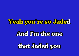 Yeah you're so Jaded
And I'm the one

that Jaded you