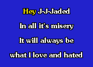 Hey J-J-Jaded
In all it's misery
It will always be

what I love and hated