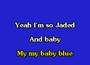 Yeah I'm so Jaded
And baby

My my baby blue