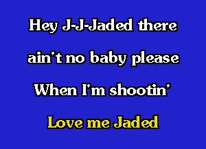 Hey J-J-Jaded there
ain't no baby please
When I'm shootin'

Love me Jaded