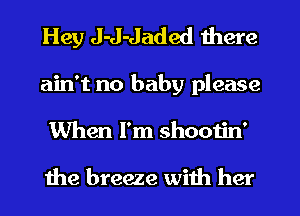 Hey J-J-Jaded there
ain't no baby please
When I'm shootin'

the breeze with her