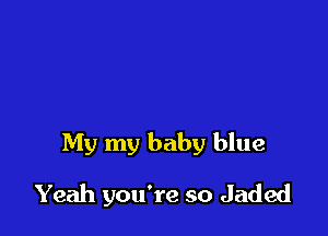 My my baby blue

Yeah you're so Jaded