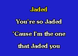 Jaded
You're so Jaded

'Cause I'm the one

that Jaded you