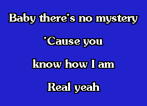 Baby there's no mystery
'Cause you

know how I am

Real yeah