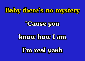 Baby there's no mystery

'Cause you

know how I am

I'm real yeah