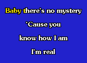 Baby there's no mystery

'Cause you
know how I am

I'm real