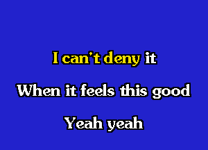 I can't deny it

When it feels this good

Yeah yeah