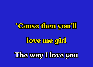 'Cause then you'll

love me girl

The way I love you