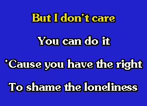 But I don't care
You can do it
'Cause you have the right

To shame the loneliness