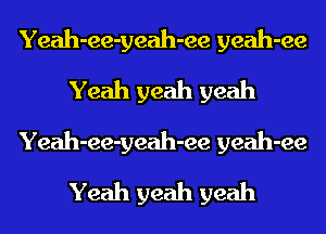 Yeah-ee-yeah-ee yeah-ee
Yeah yeah yeah
Yeah-ee-yeah-ee yeah-ee
Yeah yeah yeah