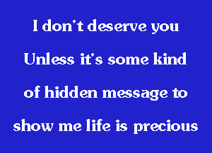 I don't deserve you
Unless it's some kind
of hidden message to

show me life is precious