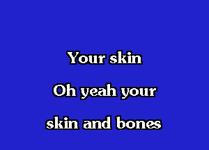 Your skin

Oh yeah your

skin and bones