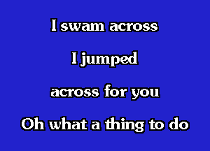 I swam across
I jumped

across for you

Oh what a thing to do