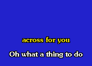 across for you

Oh what a thing to do