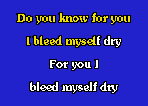 Do you lmow for you
I bleed myself dry

For you I

bleed myself dry