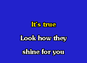 It's true

Look how they

shine for you