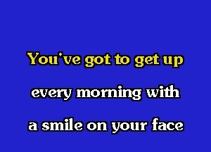 You've got to get up

every morning with

a smile on your face