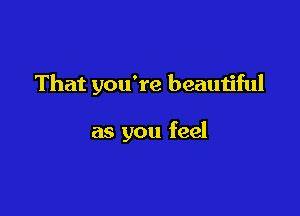 That you're beautiful

as you feel