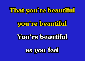 That you're beautiful

you're beautiful

You're beautiful

as you feel