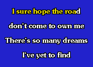 I sure hope the road
don't come to own me
There's so many dreams

I've yet to find