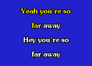 Yeah you're so

far away
Hey you're so

far away