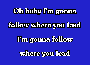 Oh baby I'm gonna
follow where you lead
I'm gonna follow

where you lead
