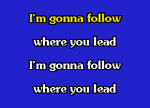 I'm gonna follow
where you lead

I'm gonna follow

where you lead
