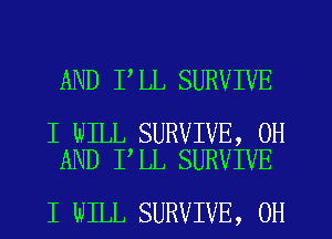 AND I LL SURVIVE

I WILL SURVIVE, 0H
AND I LL SURVIVE

I WILL SURVIVE, OH
