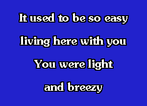 It used to be so easy

living here with you

You were light

and breezy