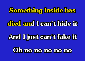 Something inside has

died and I can't hide it
And I just can't fake it

Oh no no no no no