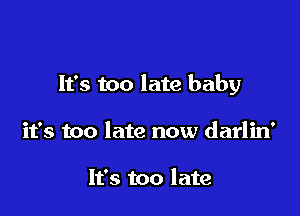 It's too late baby

it's too late now darlin'

It's too late