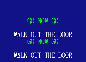 GO NOW G0

WALK OUT THE DOOR
G0 NOW GO

WALK OUT THE DOOR l