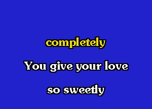 completely

You give your love

so sweetly