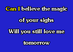 Can I believe the magic

of your sighs

Will you still love me

tomorrow
