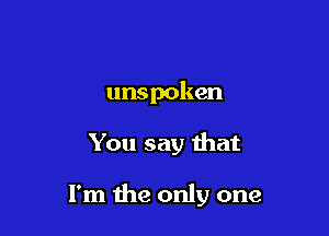 unspoken

You say that

I'm the only one