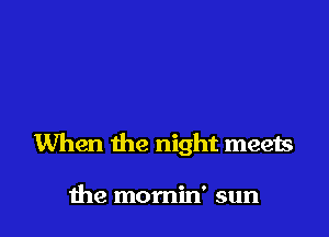 When the night meets

me momin' sun