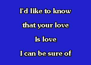 I'd like to lmow

that your love

Is love

I can be sure of