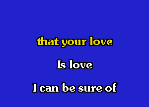 that your love

Is love

I can be sure of