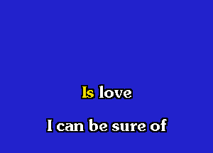 Is love

I can be sure of