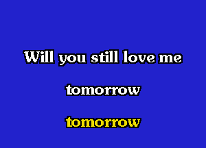 Will you still love me

tomorrow

tomorrow