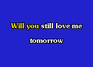 Will you still love me

tomorrow