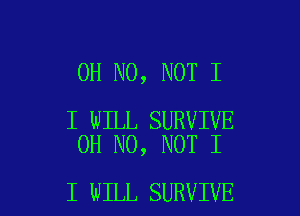 OH NO, NOT I

I WILL SURVIVE
OH NO, NOT I

I WILL SURVIVE l