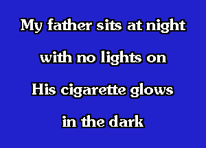 My father sits at night
with no lights on

His cigarette glows

in the dark