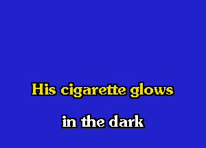 His cigarette glows

in the dark