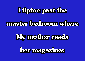 I tiptoe past the
master bedroom where
My mother reads

her magazines